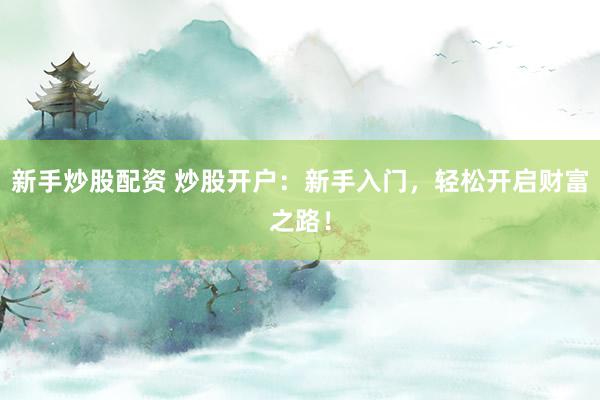 新手炒股配资 炒股开户：新手入门，轻松开启财富之路！
