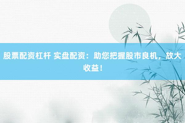 股票配资杠杆 实盘配资：助您把握股市良机，放大收益！
