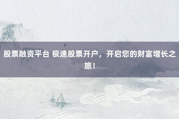 股票融资平台 极速股票开户，开启您的财富增长之旅！