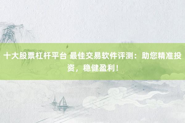 十大股票杠杆平台 最佳交易软件评测：助您精准投资，稳健盈利！