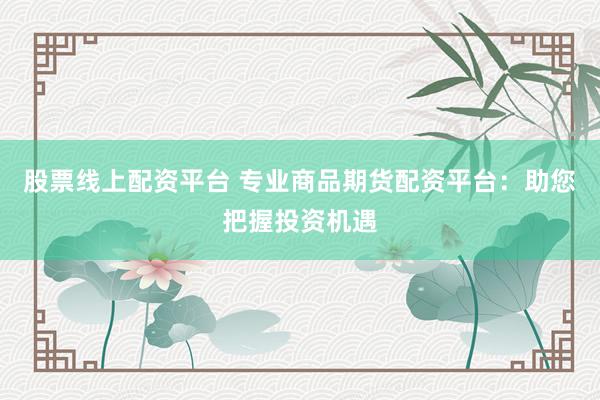 股票线上配资平台 专业商品期货配资平台：助您把握投资机遇