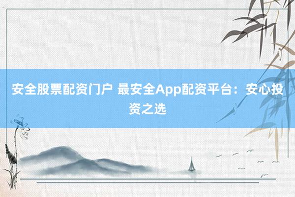 安全股票配资门户 最安全App配资平台：安心投资之选