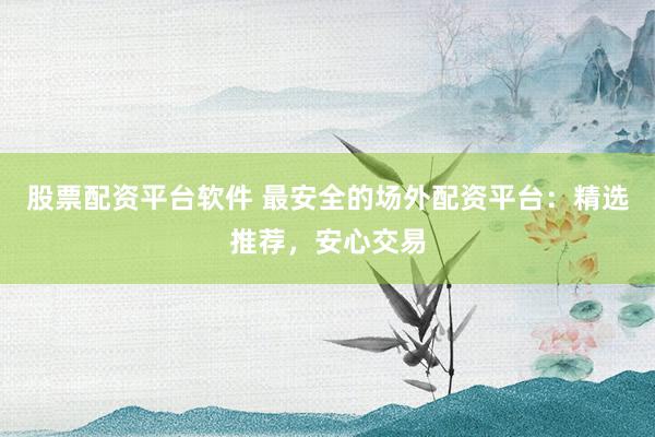 股票配资平台软件 最安全的场外配资平台：精选推荐，安心交易