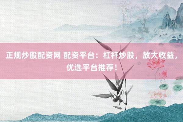 正规炒股配资网 配资平台：杠杆炒股，放大收益，优选平台推荐！