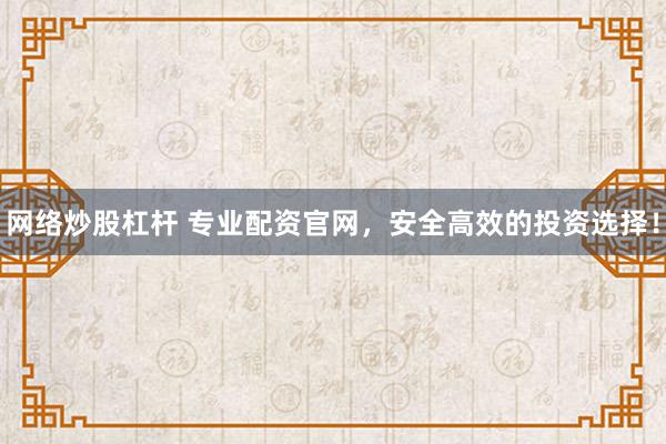 网络炒股杠杆 专业配资官网，安全高效的投资选择！