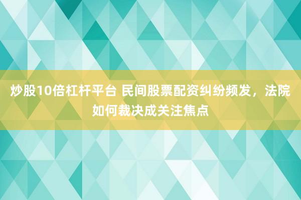 炒股10倍杠杆平台 民间股票配资纠纷频发，法院如何裁决成关注焦点