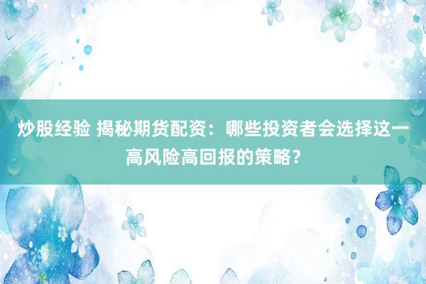 炒股经验 揭秘期货配资：哪些投资者会选择这一高风险高回报的策略？