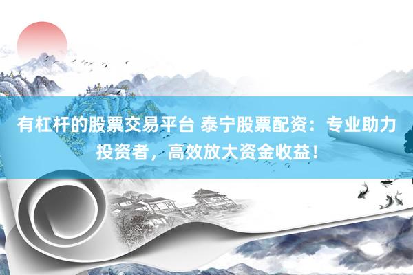 有杠杆的股票交易平台 泰宁股票配资：专业助力投资者，高效放大资金收益！