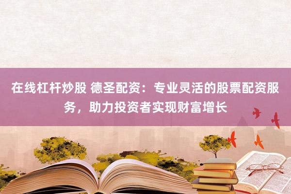 在线杠杆炒股 德圣配资：专业灵活的股票配资服务，助力投资者实现财富增长