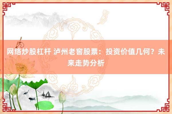 网络炒股杠杆 泸州老窖股票：投资价值几何？未来走势分析