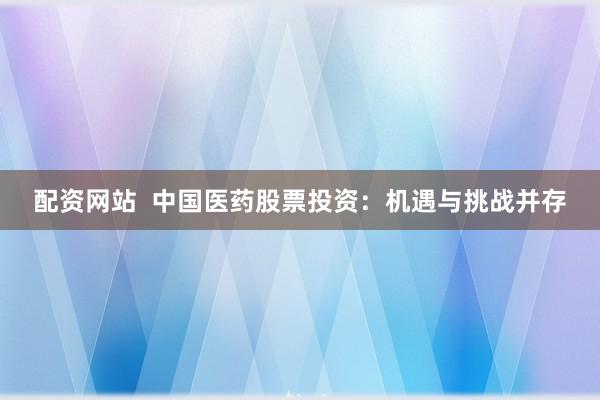 配资网站  中国医药股票投资：机遇与挑战并存