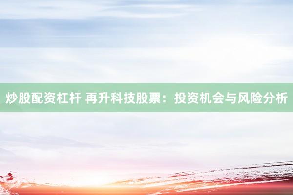 炒股配资杠杆 再升科技股票：投资机会与风险分析