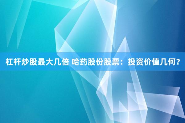 杠杆炒股最大几倍 哈药股份股票：投资价值几何？