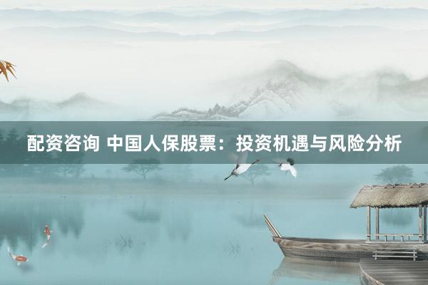 配资咨询 中国人保股票：投资机遇与风险分析