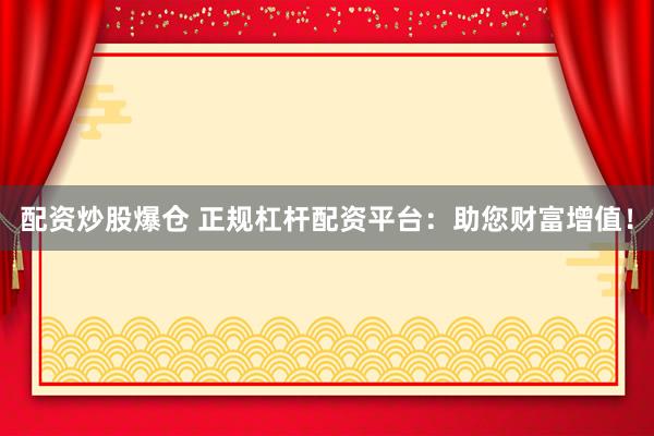 配资炒股爆仓 正规杠杆配资平台：助您财富增值！