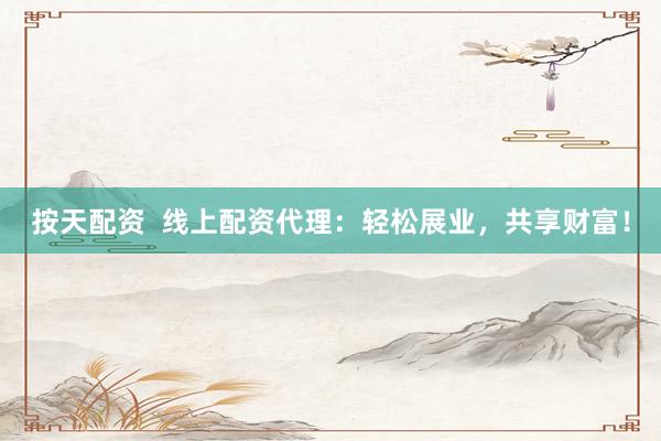 按天配资  线上配资代理：轻松展业，共享财富！