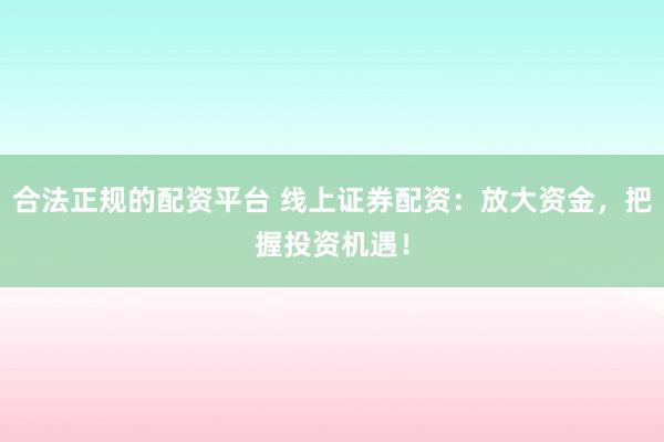 合法正规的配资平台 线上证券配资：放大资金，把握投资机遇！