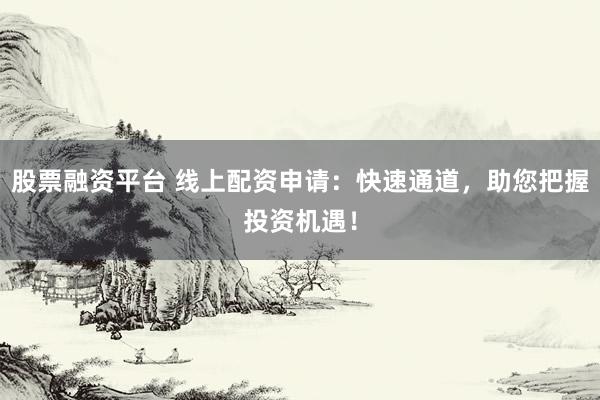 股票融资平台 线上配资申请：快速通道，助您把握投资机遇！