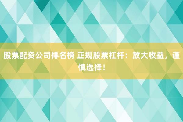 股票配资公司排名榜 正规股票杠杆：放大收益，谨慎选择！