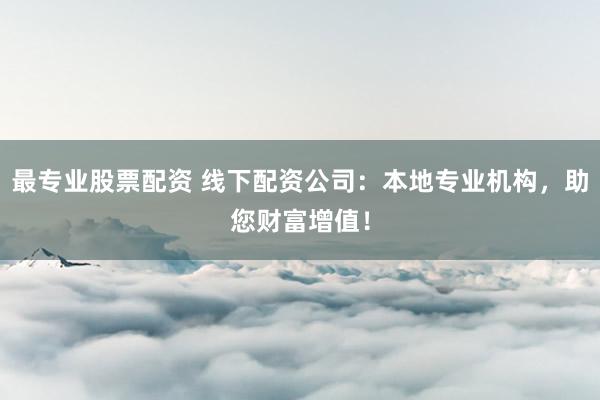 最专业股票配资 线下配资公司：本地专业机构，助您财富增值！