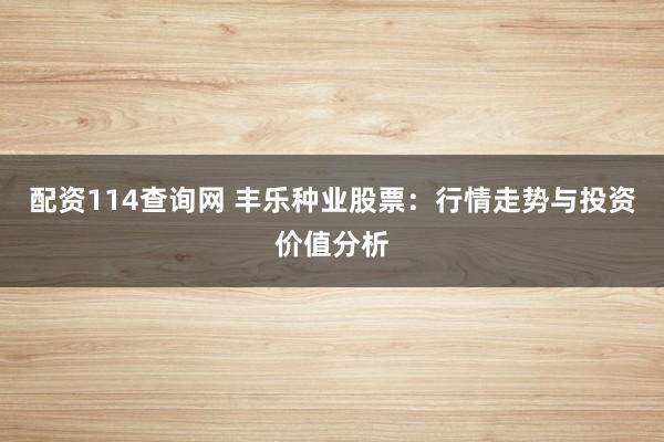 配资114查询网 丰乐种业股票：行情走势与投资价值分析