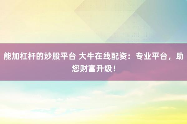 能加杠杆的炒股平台 大牛在线配资：专业平台，助您财富升级！