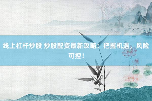 线上杠杆炒股 炒股配资最新攻略：把握机遇，风险可控！