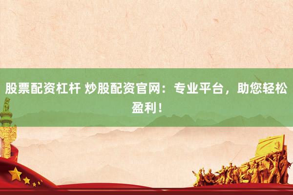 股票配资杠杆 炒股配资官网：专业平台，助您轻松盈利！