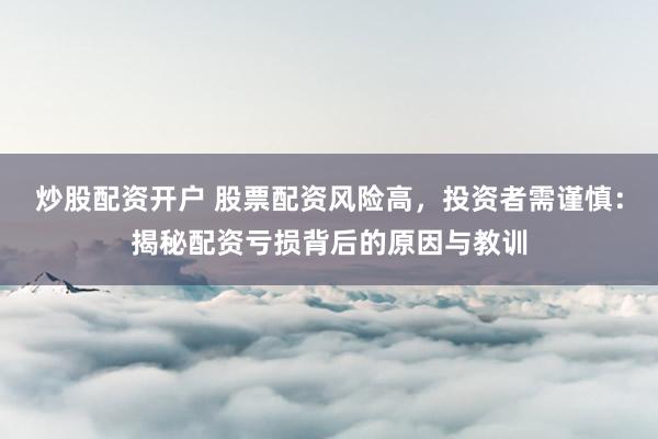 炒股配资开户 股票配资风险高，投资者需谨慎：揭秘配资亏损背后的原因与教训