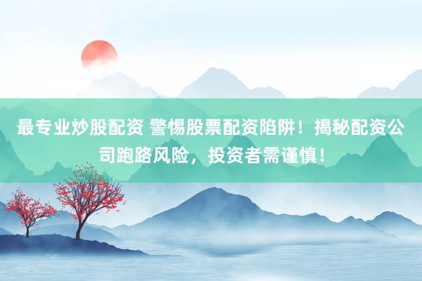 最专业炒股配资 警惕股票配资陷阱！揭秘配资公司跑路风险，投资者需谨慎！