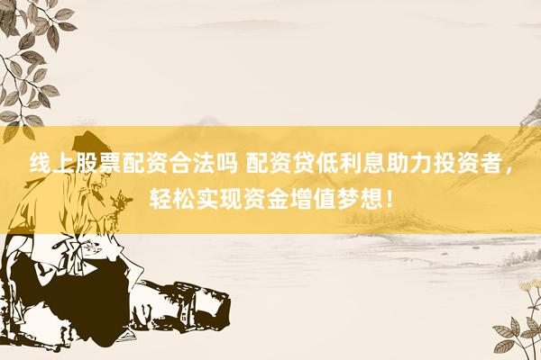 线上股票配资合法吗 配资贷低利息助力投资者，轻松实现资金增值梦想！