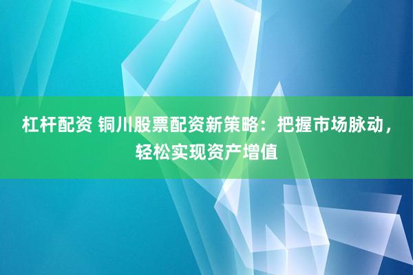 杠杆配资 铜川股票配资新策略：把握市场脉动，轻松实现资产增值
