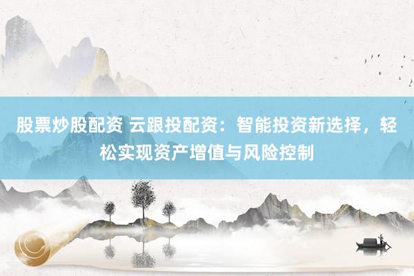 股票炒股配资 云跟投配资：智能投资新选择，轻松实现资产增值与风险控制