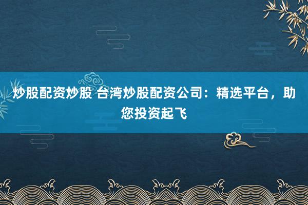 炒股配资炒股 台湾炒股配资公司：精选平台，助您投资起飞