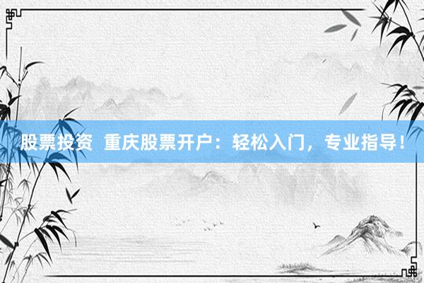 股票投资  重庆股票开户：轻松入门，专业指导！
