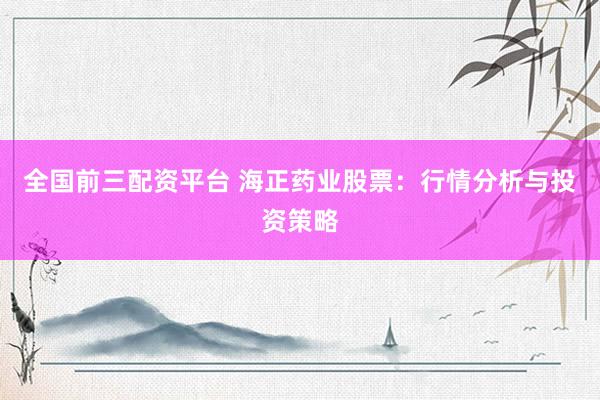 全国前三配资平台 海正药业股票：行情分析与投资策略