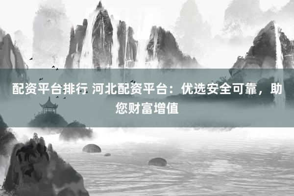 配资平台排行 河北配资平台：优选安全可靠，助您财富增值