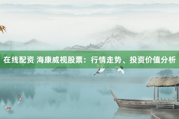 在线配资 海康威视股票：行情走势、投资价值分析
