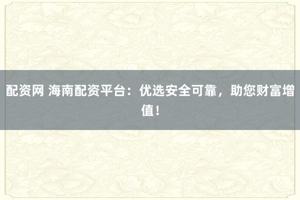 配资网 海南配资平台：优选安全可靠，助您财富增值！