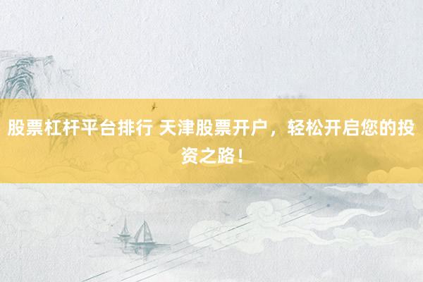股票杠杆平台排行 天津股票开户，轻松开启您的投资之路！