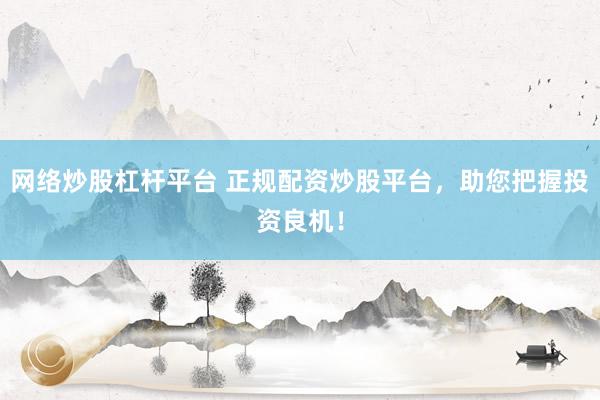 网络炒股杠杆平台 正规配资炒股平台，助您把握投资良机！