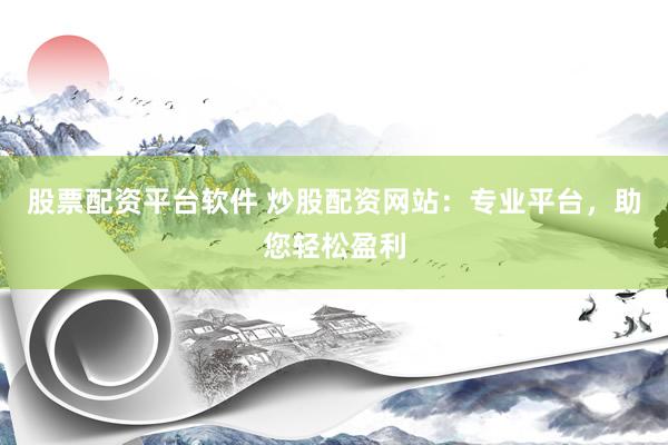 股票配资平台软件 炒股配资网站：专业平台，助您轻松盈利