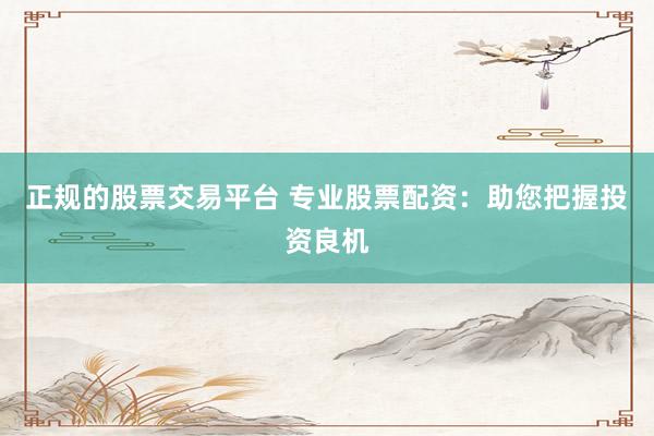 正规的股票交易平台 专业股票配资：助您把握投资良机