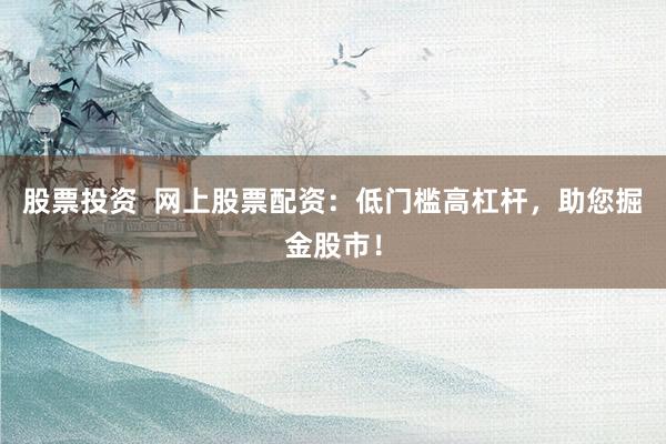股票投资  网上股票配资：低门槛高杠杆，助您掘金股市！