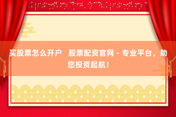 买股票怎么开户   股票配资官网 - 专业平台，助您投资起航！