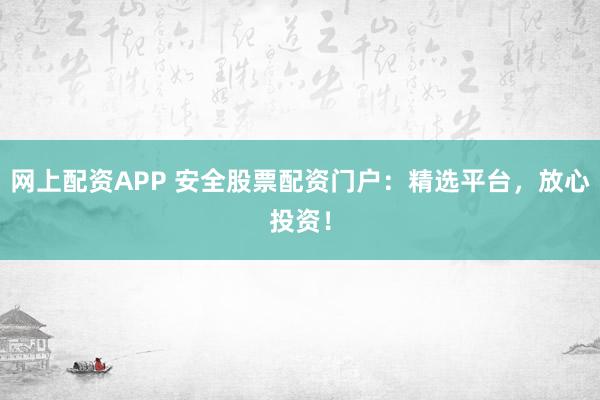 网上配资APP 安全股票配资门户：精选平台，放心投资！