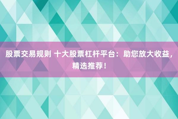股票交易规则 十大股票杠杆平台：助您放大收益，精选推荐！