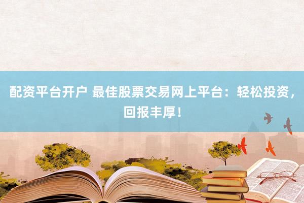配资平台开户 最佳股票交易网上平台：轻松投资，回报丰厚！