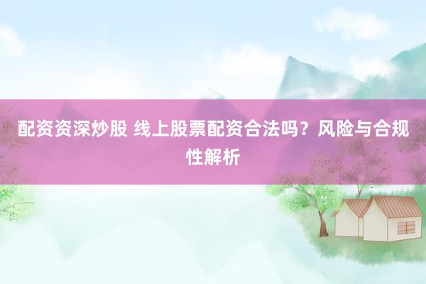 配资资深炒股 线上股票配资合法吗？风险与合规性解析
