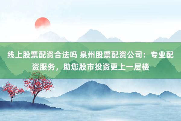 线上股票配资合法吗 泉州股票配资公司：专业配资服务，助您股市投资更上一层楼